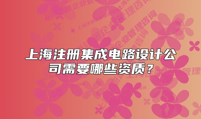 上海注册集成电路设计公司需要哪些资质?