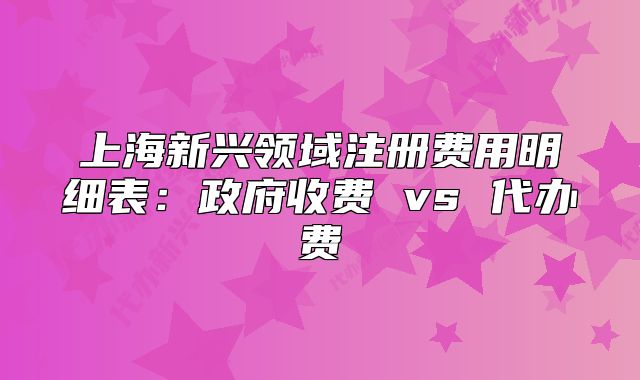 上海新兴领域注册费用明细表：政府收费 vs 代办费