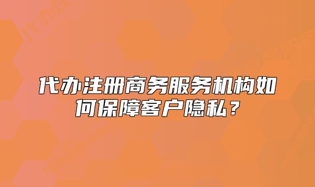 代办注册商务服务机构如何保障客户隐私?