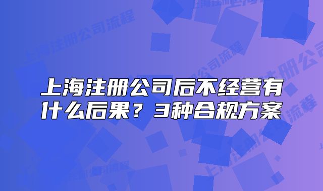 上海注册公司后不经营有什么后果?3种合规方案