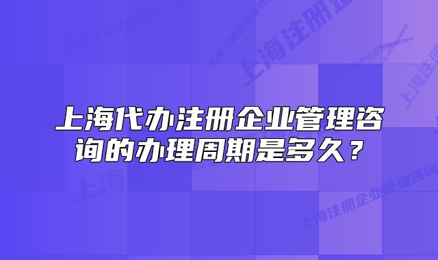 上海代办注册企业管理咨询的办理周期是多久？