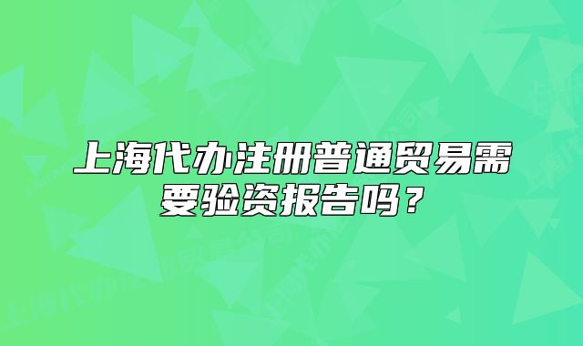 上海代办注册普通贸易需要验资报告吗？