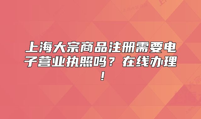 上海大宗商品注册需要电子营业执照吗？在线办理！