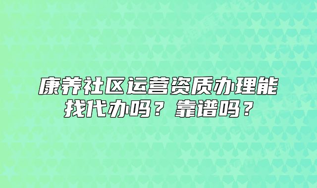 康养社区运营资质办理能找代办吗?靠谱吗?