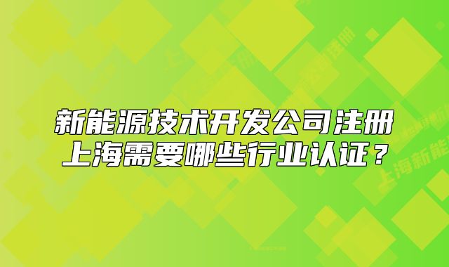 新能源技术开发公司注册上海需要哪些行业认证?