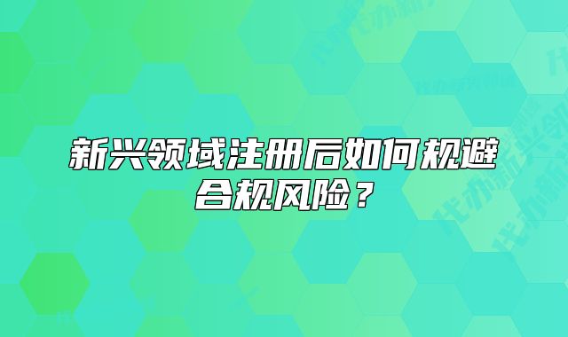新兴领域注册后如何规避合规风险?
