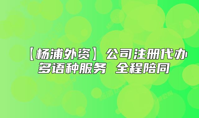 【杨浦外资】公司注册代办 多语种服务 全程陪同
