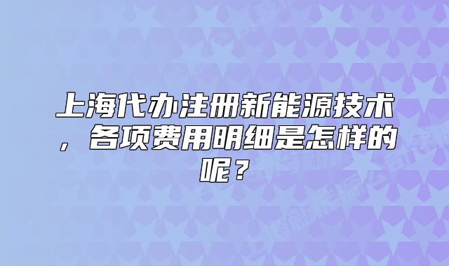 上海代办注册新能源技术，各项费用明细是怎样的呢？