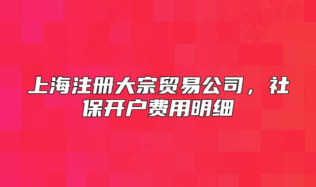 上海注册大宗贸易公司，社保开户费用明细