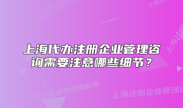 上海代办注册企业管理咨询需要注意哪些细节？
