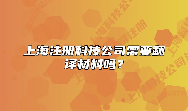 上海注册科技公司需要翻译材料吗?
