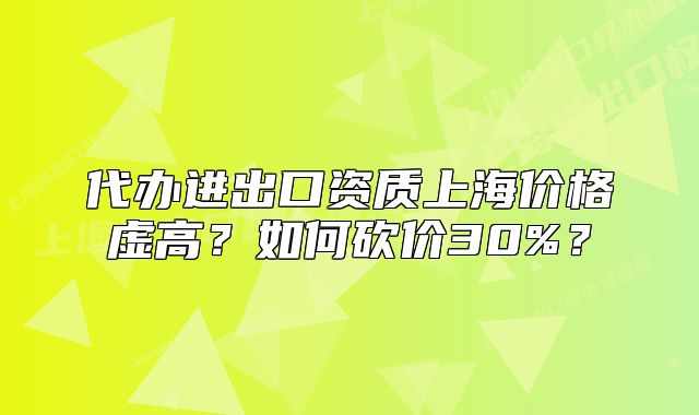 代办进出口资质上海价格虚高？如何砍价30%？
