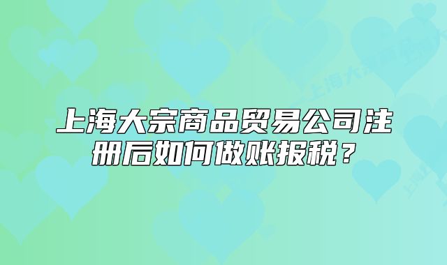 上海大宗商品贸易公司注册后如何做账报税?