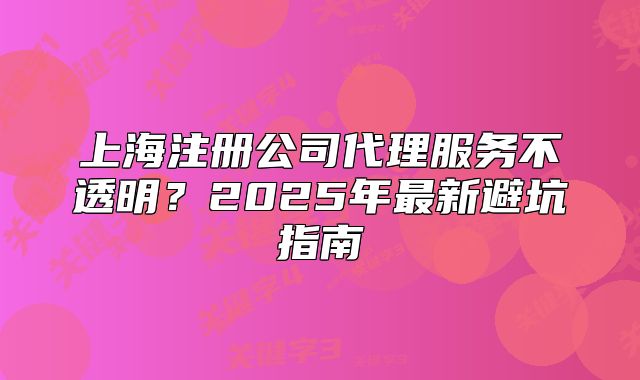 上海注册公司代理服务不透明?2025年最新避坑指南