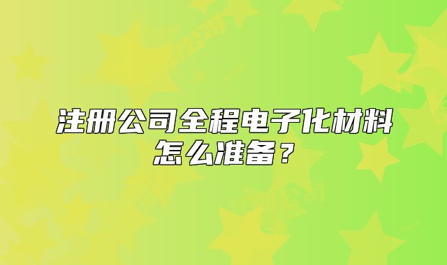 注册公司全程电子化材料怎么准备?