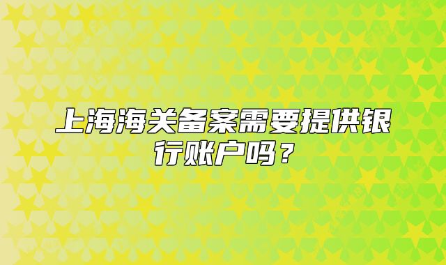 上海海关备案需要提供银行账户吗？