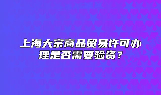 上海大宗商品贸易许可办理是否需要验资?