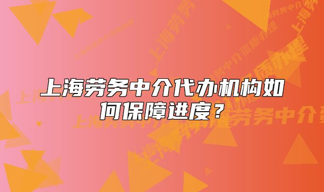 上海劳务中介代办机构如何保障进度？