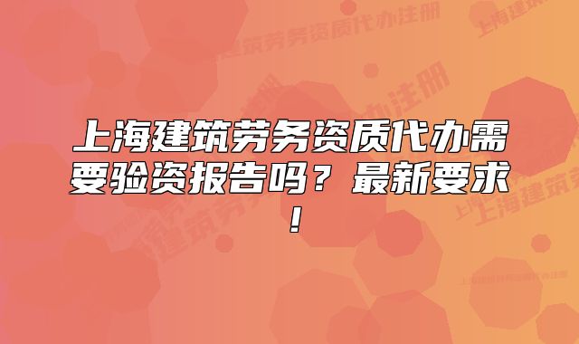 上海建筑劳务资质代办需要验资报告吗?最新要求!