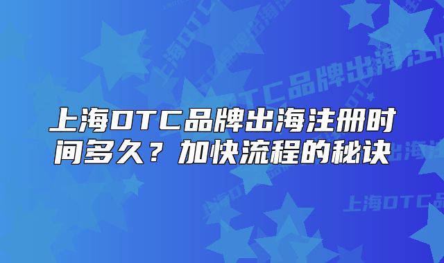 上海DTC品牌出海注册时间多久?加快流程的秘诀