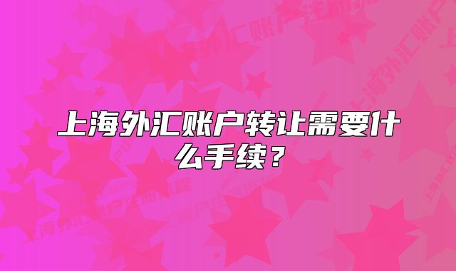 上海外汇账户转让需要什么手续？