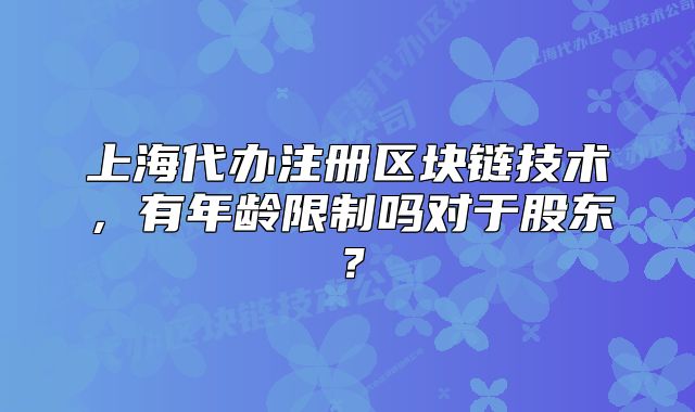 上海代办注册区块链技术,有年龄限制吗对于股东?