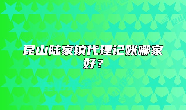 昆山陆家镇代理记账哪家好？