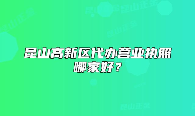 昆山高新区代办营业执照哪家好？