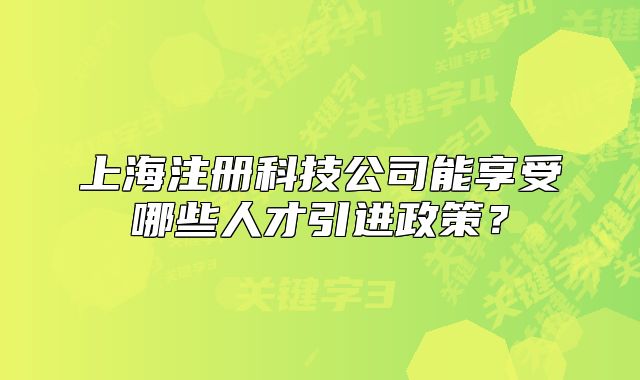 上海注册科技公司能享受哪些人才引进政策？