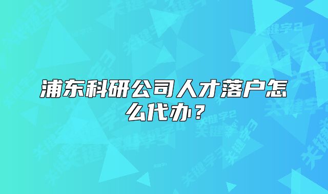 浦东科研公司人才落户怎么代办?