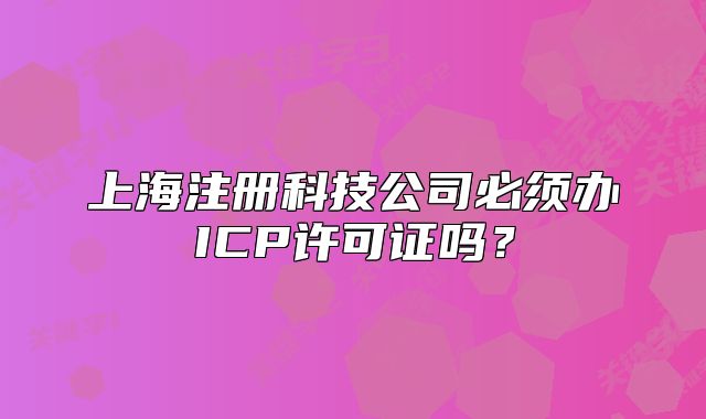上海注册科技公司必须办ICP许可证吗?