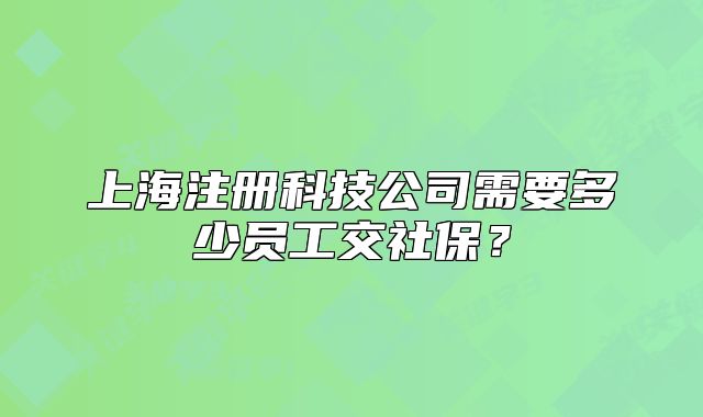 上海注册科技公司需要多少员工交社保?