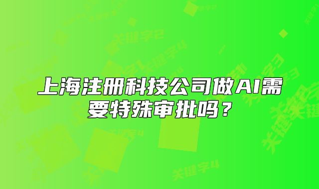 上海注册科技公司做AI需要特殊审批吗？