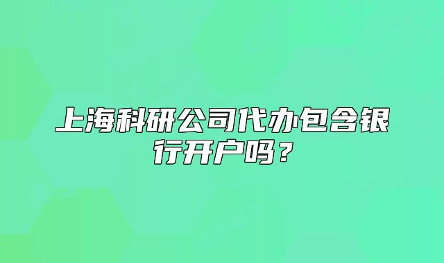上海科研公司代办包含银行开户吗？