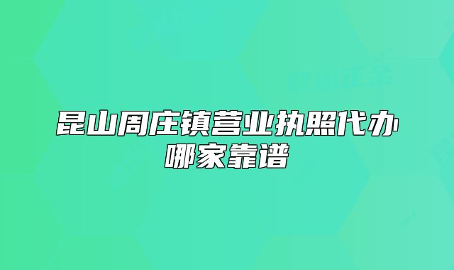 昆山周庄镇营业执照代办哪家靠谱