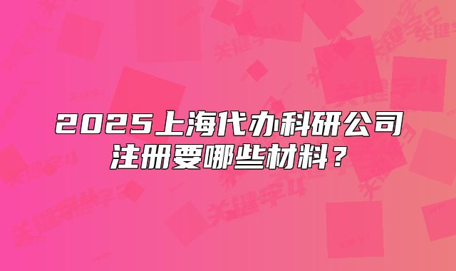 2025上海代办科研公司注册要哪些材料？