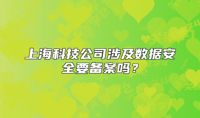 上海科技公司涉及数据安全要备案吗？