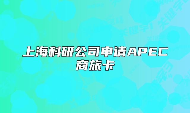 上海科研公司申请APEC商旅卡