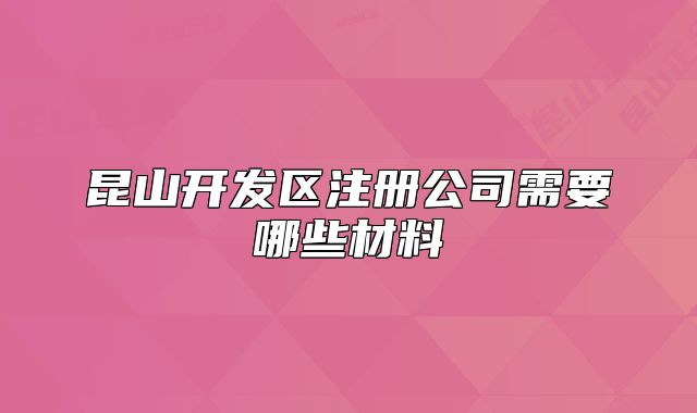 昆山开发区注册公司需要哪些材料