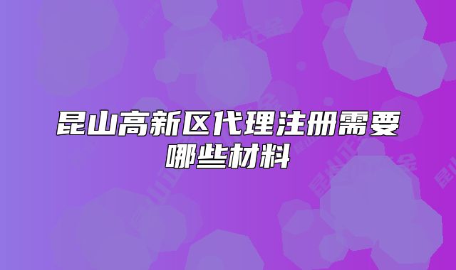 昆山高新区代理注册需要哪些材料