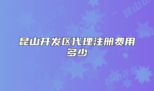 昆山开发区代理注册费用多少