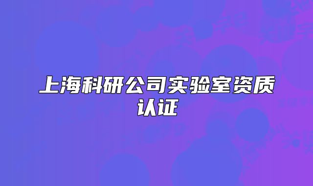 上海科研公司实验室资质认证