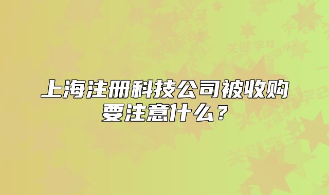 上海注册科技公司被收购要注意什么?