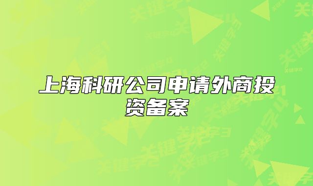 上海科研公司申请外商投资备案