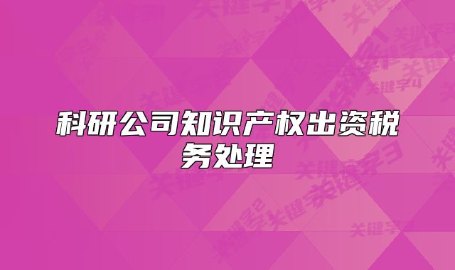 科研公司知识产权出资税务处理