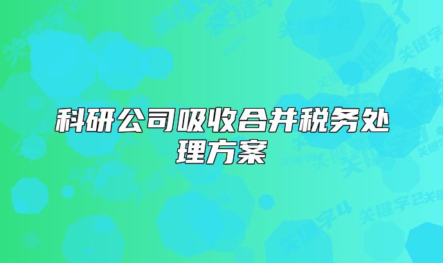 科研公司吸收合并税务处理方案