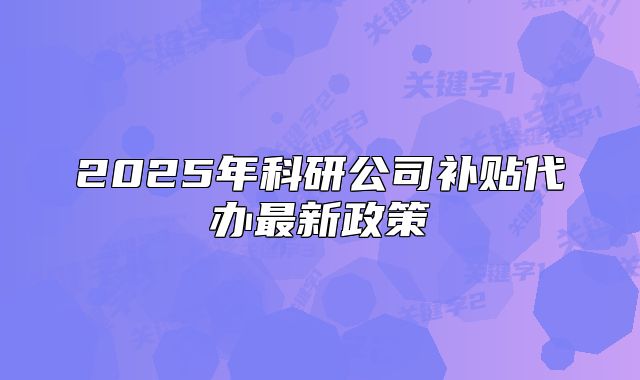 2025年科研公司补贴代办最新政策