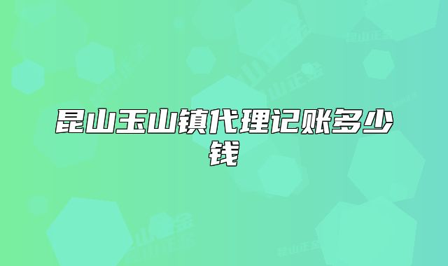 昆山玉山镇代理记账多少钱