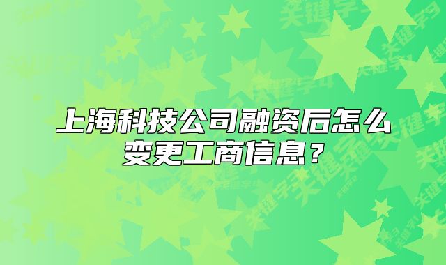 上海科技公司融资后怎么变更工商信息？