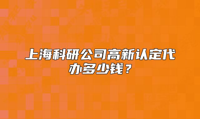 上海科研公司高新认定代办多少钱?